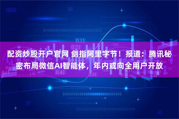配资炒股开户官网 剑指阿里字节！报道：腾讯秘密布局微信AI智能体，年内或向全用户开放