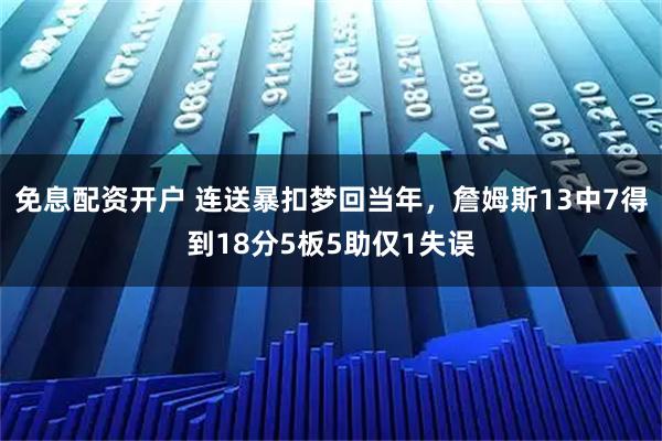 免息配资开户 连送暴扣梦回当年，詹姆斯13中7得到18分5板5助仅1失误
