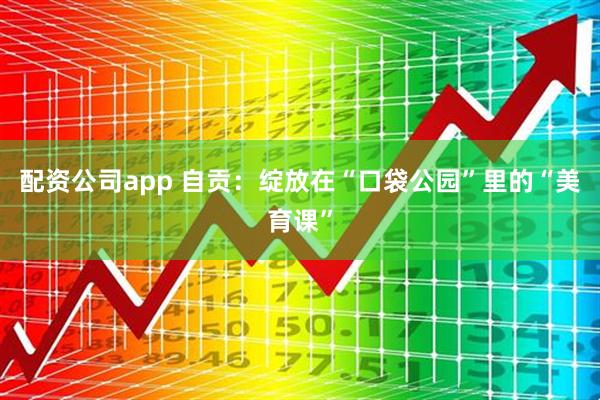 配资公司app 自贡:绽放在“口袋公园”里的“美育课”