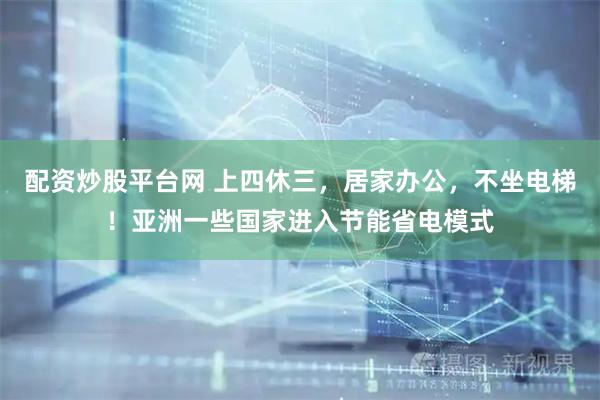 配资炒股平台网 上四休三，居家办公，不坐电梯！亚洲一些国家进入节能省电模式