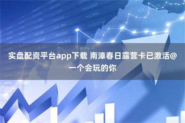 实盘配资平台app下载 南漳春日露营卡已激活@一个会玩的你