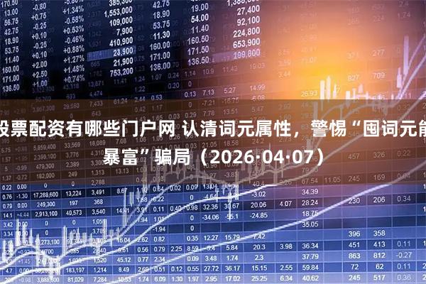 股票配资有哪些门户网 认清词元属性,警惕“囤词元能暴富”骗局(2026·04·07)