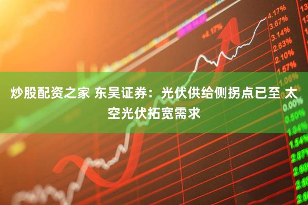 炒股配资之家 东吴证券：光伏供给侧拐点已至 太空光伏拓宽需求