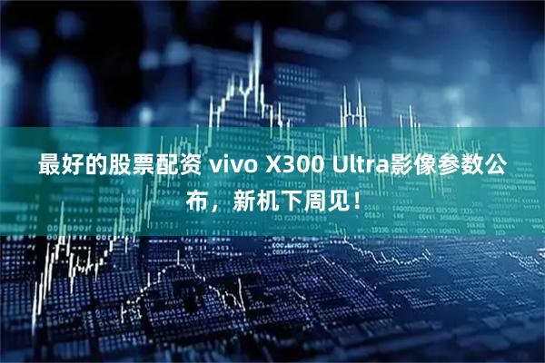 最好的股票配资 vivo X300 Ultra影像参数公布，新机下周见！