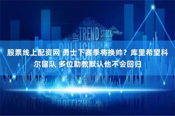 股票线上配资网 勇士下赛季将换帅？库里希望科尔留队 多位助教默认他不会回归