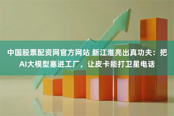 中国股票配资网官方网站 新江淮亮出真功夫：把AI大模型塞进工厂，让皮卡能打卫星电话