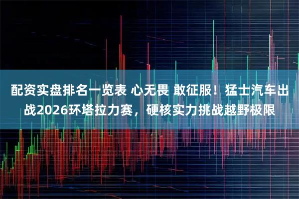 配资实盘排名一览表 心无畏 敢征服！猛士汽车出战2026环塔拉力赛，硬核实力挑战越野极限