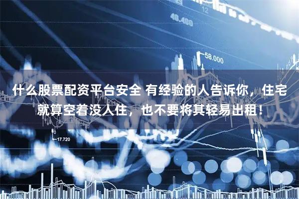 什么股票配资平台安全 有经验的人告诉你，住宅就算空着没人住，也不要将其轻易出租！