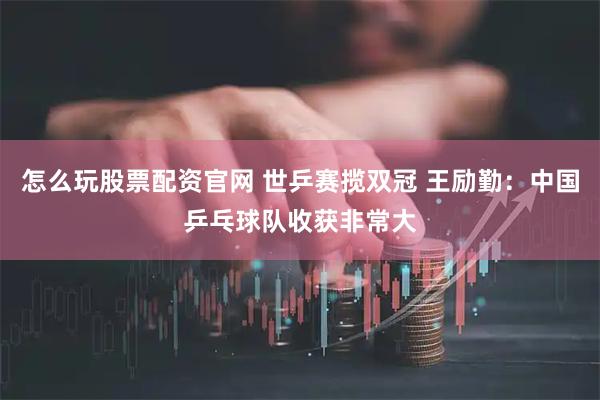 怎么玩股票配资官网 世乒赛揽双冠 王励勤：中国乒乓球队收获非常大