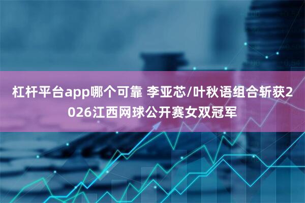 杠杆平台app哪个可靠 李亚芯/叶秋语组合斩获2026江西网球公开赛女双冠军