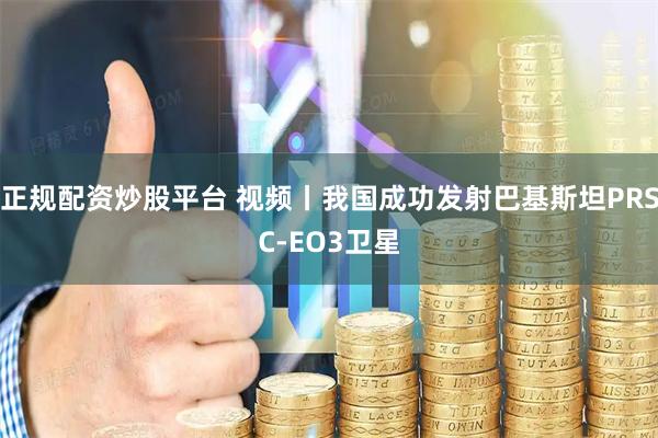 正规配资炒股平台 视频丨我国成功发射巴基斯坦PRSC-EO3卫星