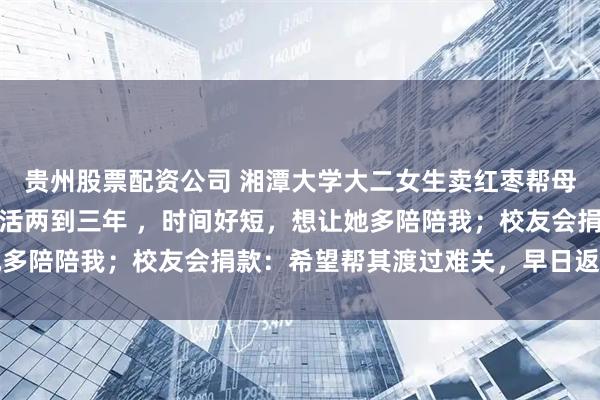 贵州股票配资公司 湘潭大学大二女生卖红枣帮母亲治病：医生说她还能活两到三年 ，时间好短，想让她多陪陪我；校友会捐款：希望帮其渡过难关，早日返回校园